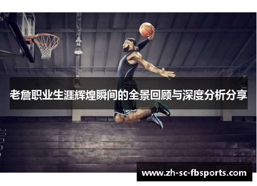 老詹职业生涯辉煌瞬间的全景回顾与深度分析分享 老詹职业生涯辉煌瞬间的全景回顾与深度分析分享