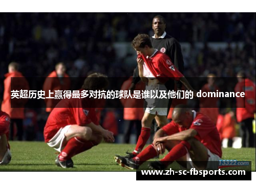 英超历史上赢得最多对抗的球队是谁以及他们的 dominance 英超历史上赢得最多对抗的球队是谁以及他们的 dominance