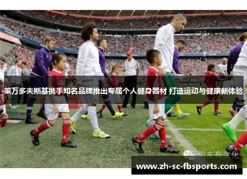 莱万多夫斯基携手知名品牌推出专属个人健身器材 打造运动与健康新体验 莱万多夫斯基携手知名品牌推出专属个人健身器材 打造运动与健康新体验