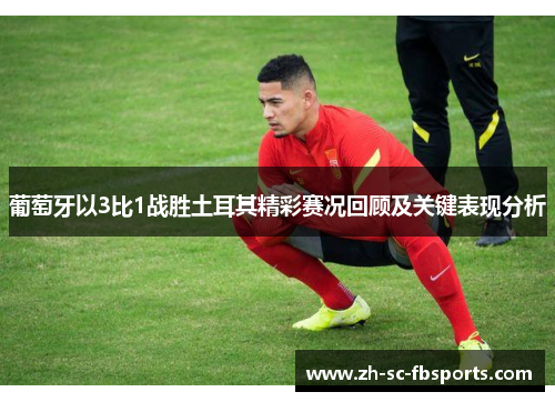 葡萄牙以3比1战胜土耳其精彩赛况回顾及关键表现分析 葡萄牙以3比1战胜土耳其精彩赛况回顾及关键表现分析