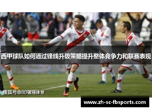 西甲球队如何通过锋线升级策略提升整体竞争力和联赛表现 西甲球队如何通过锋线升级策略提升整体竞争力和联赛表现