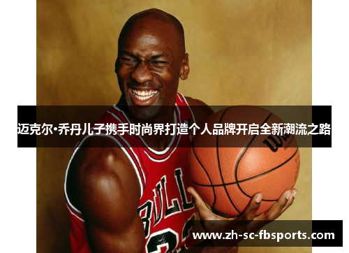 迈克尔·乔丹儿子携手时尚界打造个人品牌开启全新潮流之路