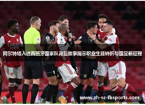 阿尔特塔入选西班牙国家队背后故事揭示职业生涯转折与国足新征程