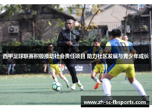 西甲足球联赛积极推动社会责任项目 助力社区发展与青少年成长 西甲足球联赛积极推动社会责任项目 助力社区发展与青少年成长