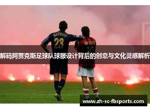 解码阿贾克斯足球队球服设计背后的创意与文化灵感解析 解码阿贾克斯足球队球服设计背后的创意与文化灵感解析