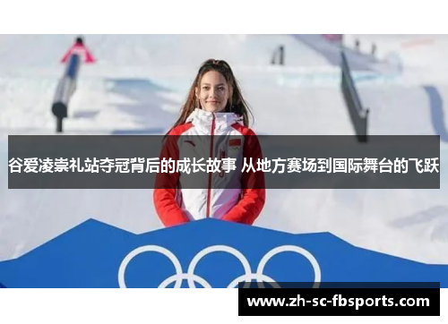 谷爱凌崇礼站夺冠背后的成长故事 从地方赛场到国际舞台的飞跃