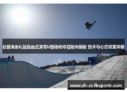 谷爱凌崇礼站自由式滑雪U型场地夺冠秘诀揭秘 技术与心态双重突破 谷爱凌崇礼站自由式滑雪U型场地夺冠秘诀揭秘 技术与心态双重突破