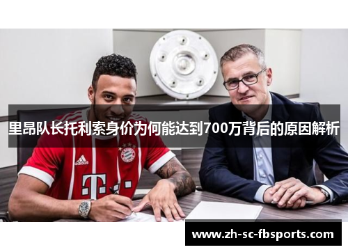 里昂队长托利索身价为何能达到700万背后的原因解析 里昂队长托利索身价为何能达到700万背后的原因解析