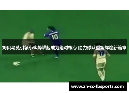 姆贝乌莫引领小蜜蜂崛起成为绝对核心 助力球队重塑辉煌新篇章